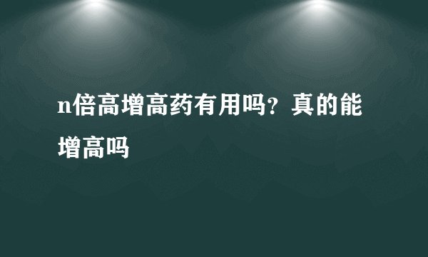 n倍高增高药有用吗？真的能增高吗