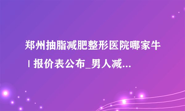 郑州抽脂减肥整形医院哪家牛 | 报价表公布_男人减肥瘦身有什么方法?