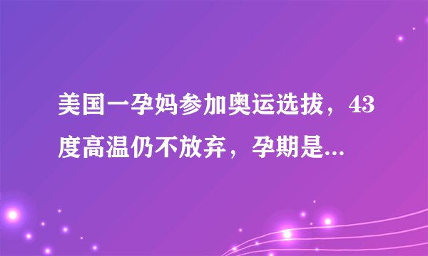 美国一孕妈参加奥运选拔,43度高温仍不放弃,孕期是否能如此剧烈运动?