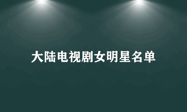 大陆电视剧女明星名单