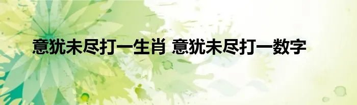 意犹未尽打一生肖 意犹未尽打一数字