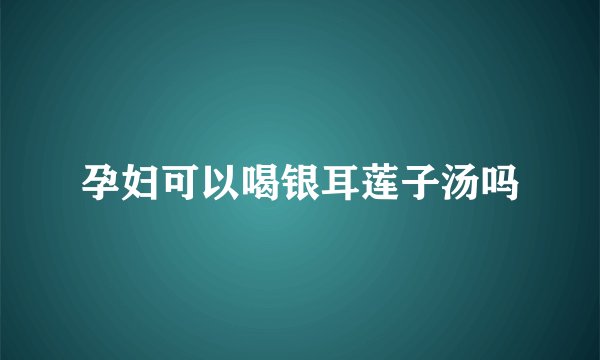 孕妇可以喝银耳莲子汤吗