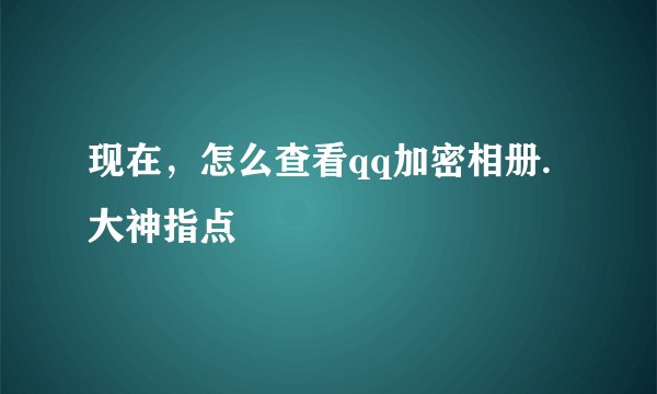 现在，怎么查看qq加密相册.大神指点