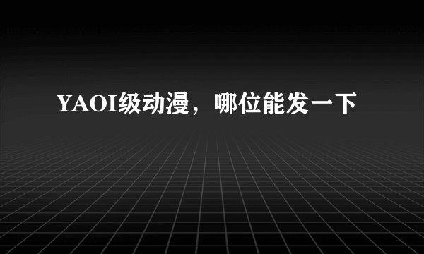 YAOI级动漫，哪位能发一下