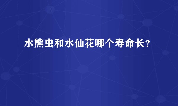 水熊虫和水仙花哪个寿命长？