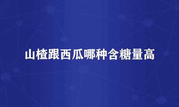 山楂跟西瓜哪种含糖量高