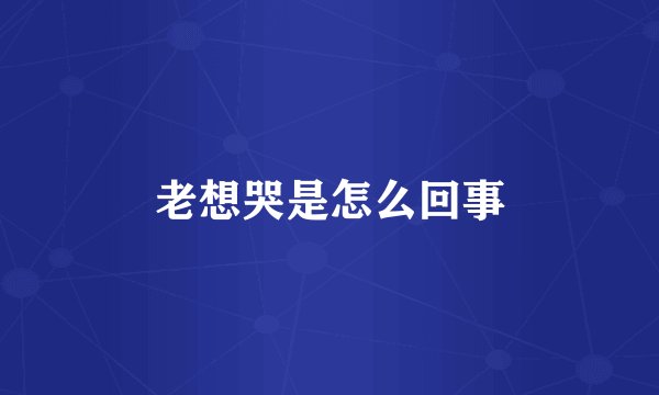 老想哭是怎么回事