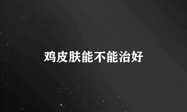 鸡皮肤能不能治好