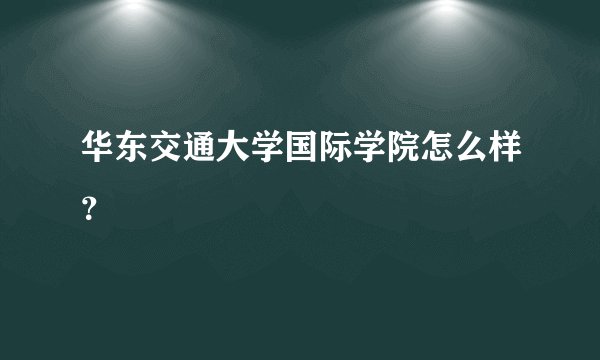 华东交通大学国际学院怎么样?