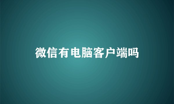 微信有电脑客户端吗