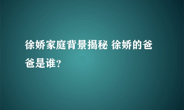 徐娇家庭背景揭秘 徐娇的爸爸是谁？