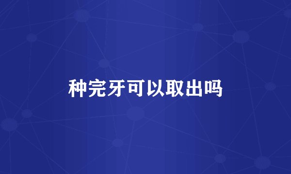 种完牙可以取出吗