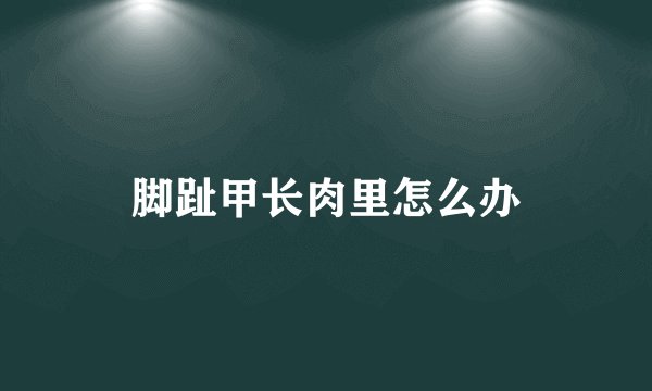 脚趾甲长肉里怎么办