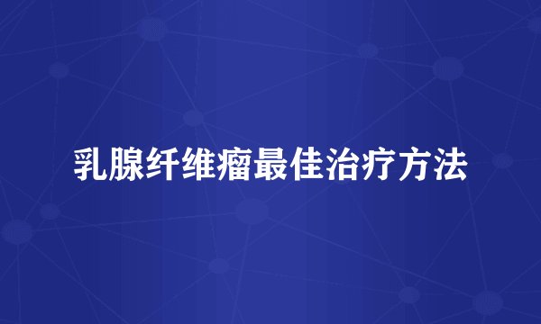 乳腺纤维瘤最佳治疗方法