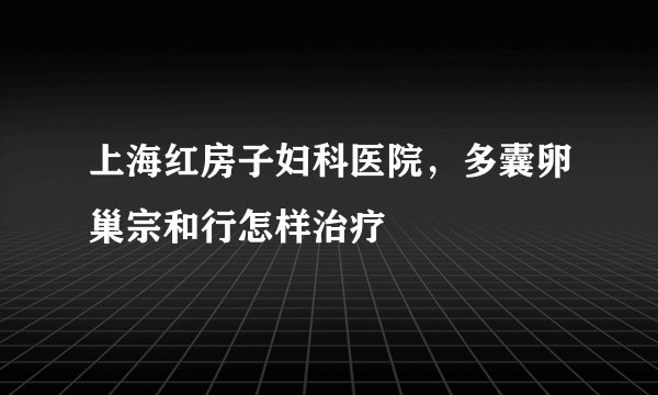 上海红房子妇科医院，多囊卵巢宗和行怎样治疗
