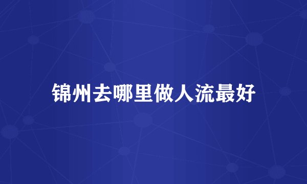 锦州去哪里做人流最好