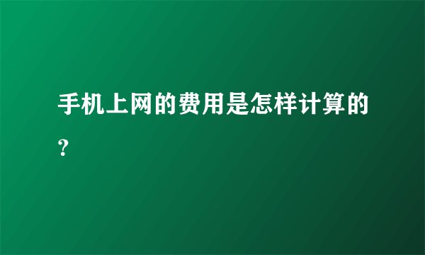 手机上网的费用是怎样计算的？