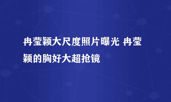 冉莹颖大尺度照片曝光 冉莹颖的胸好大超抢镜