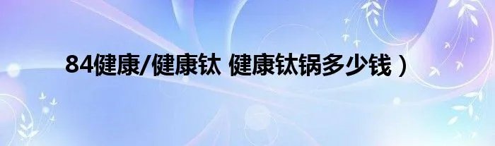 84健康/健康钛 健康钛锅多少钱）