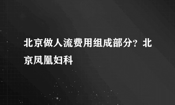 北京做人流费用组成部分?北京凤凰妇科