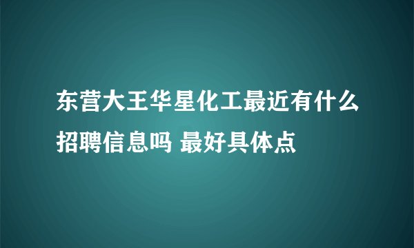 东营大王华星化工最近有什么招聘信息吗 最好具体点