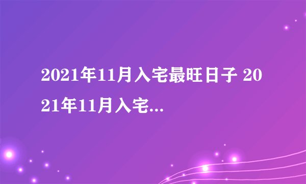 2021年11月入宅最旺日子 2021年11月入宅最吉利好日子