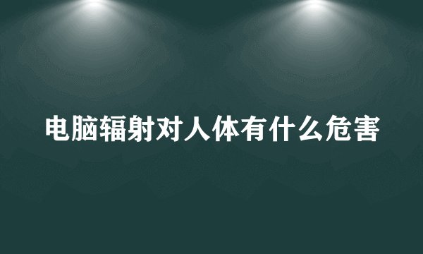 电脑辐射对人体有什么危害