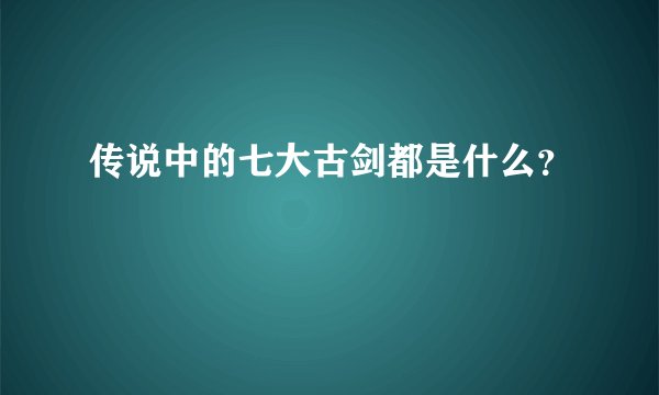 传说中的七大古剑都是什么？