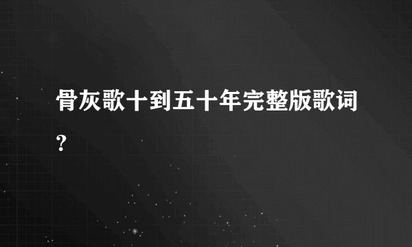 骨灰歌十到五十年完整版歌词？