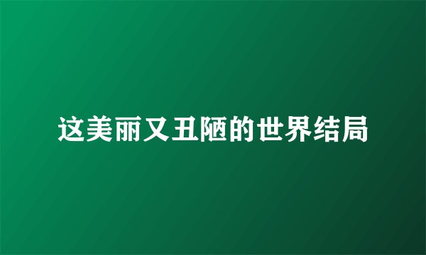 这美丽又丑陋的世界结局