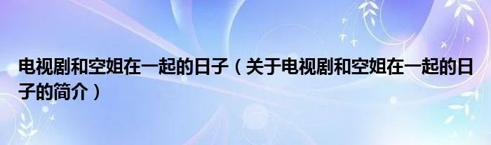 电视剧和空姐在一起的日子（关于电视剧和空姐在一起的日子的简介）