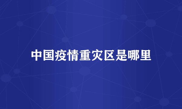 中国疫情重灾区是哪里