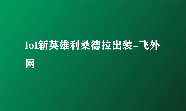 lol新英雄利桑德拉出装-飞外网