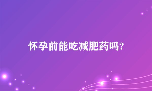 怀孕前能吃减肥药吗?