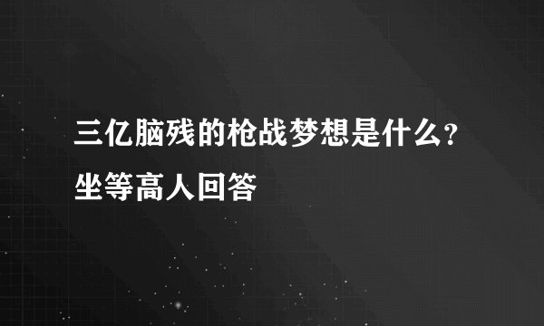 三亿脑残的枪战梦想是什么？坐等高人回答