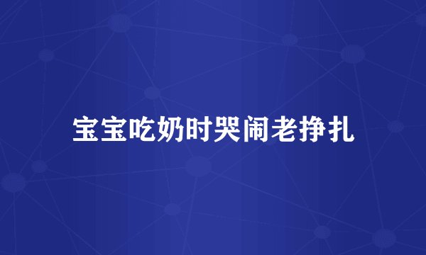 宝宝吃奶时哭闹老挣扎