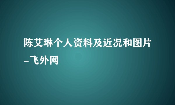 陈艾琳个人资料及近况和图片-飞外网