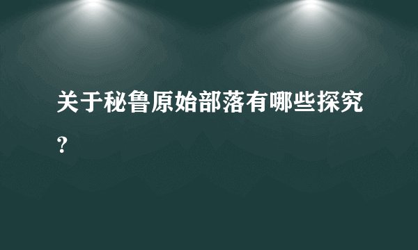 关于秘鲁原始部落有哪些探究？