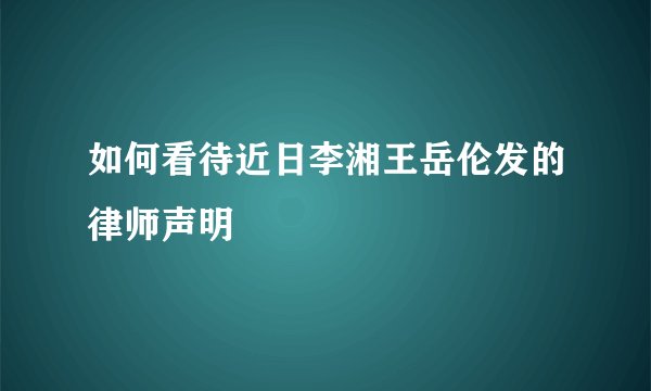 如何看待近日李湘王岳伦发的律师声明