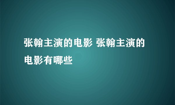 张翰主演的电影 张翰主演的电影有哪些