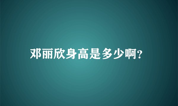 邓丽欣身高是多少啊？