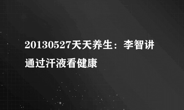 20130527天天养生：李智讲通过汗液看健康