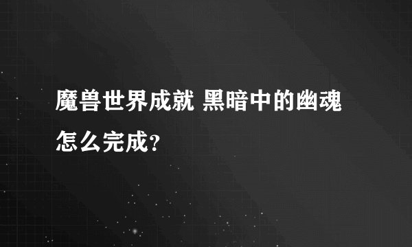 魔兽世界成就 黑暗中的幽魂怎么完成？