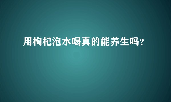 用枸杞泡水喝真的能养生吗？