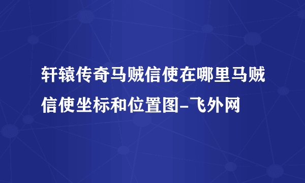 轩辕传奇马贼信使在哪里马贼信使坐标和位置图-飞外网
