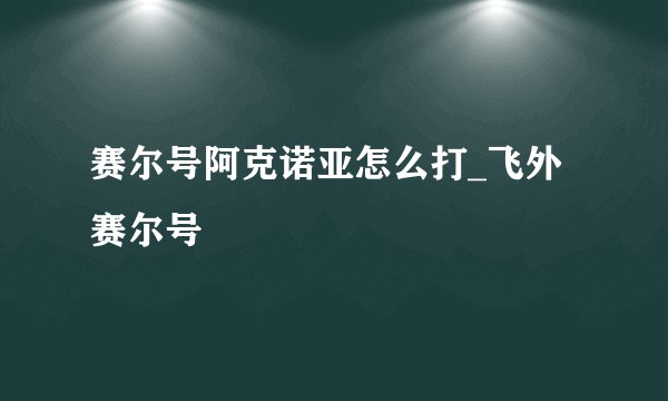 赛尔号阿克诺亚怎么打_飞外赛尔号