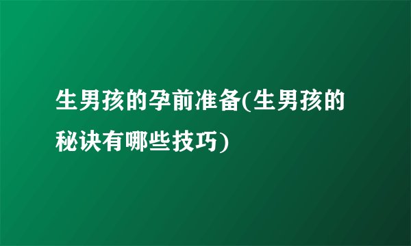 生男孩的孕前准备(生男孩的秘诀有哪些技巧)