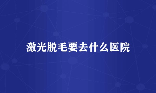 激光脱毛要去什么医院