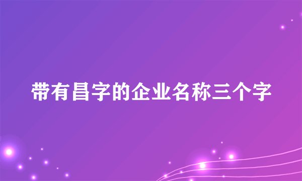 带有昌字的企业名称三个字