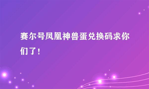 赛尔号凤凰神兽蛋兑换码求你们了！